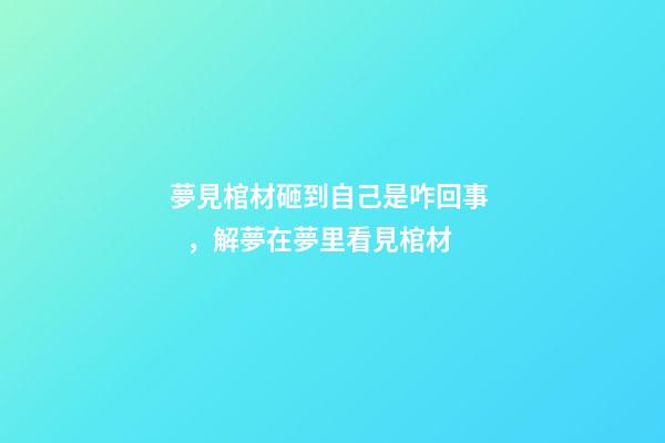 夢見棺材砸到自己是咋回事，解夢在夢里看見棺材